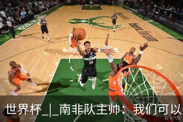 世界杯 | 南非队主帅：我们可以昂着头离开