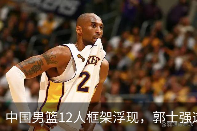 中国男篮12人框架浮现，郭士强这次真要押宝锋线了