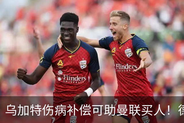 乌加特伤病补偿可助曼联买人！德国世界杯铁腰愿加盟，多特要价超一亿
