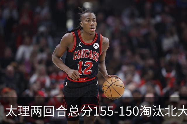太理两回合总分155-150淘汰北大 段成果21分 邓奕豪空砍24+8