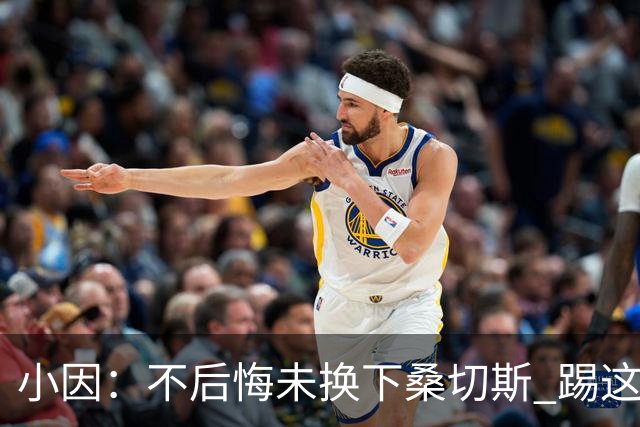 小因：不后悔未换下桑切斯 踢这么好被淘汰太遗憾