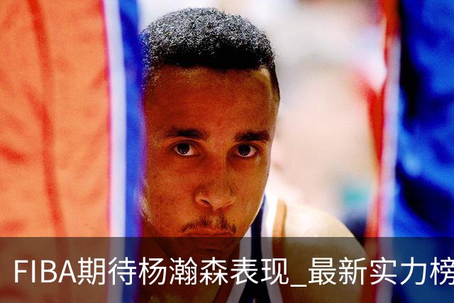 FIBA期待杨瀚森表现 最新实力榜：中国男篮高居第二